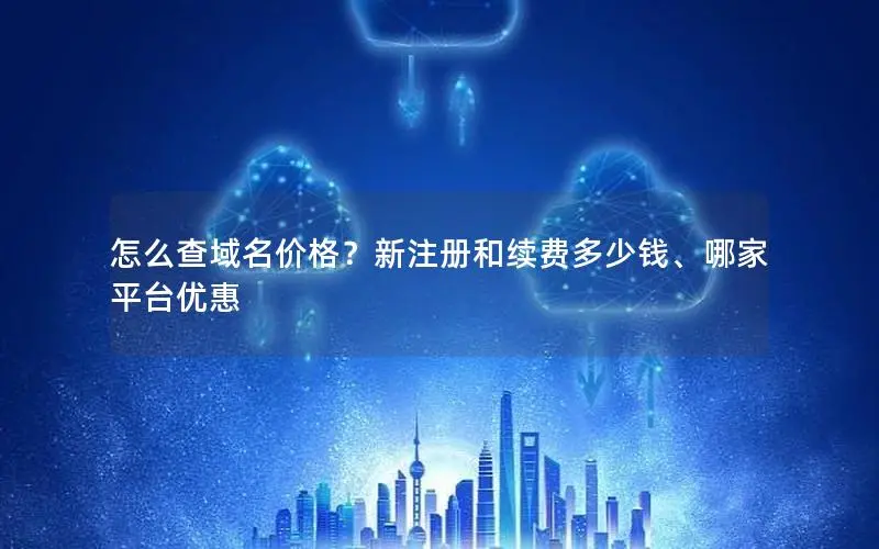 怎么查域名价格？新注册和续费多少钱、哪家平台优惠