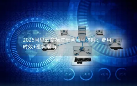 2025阿里云商标注册全流程详解：费用+时效+避坑指南