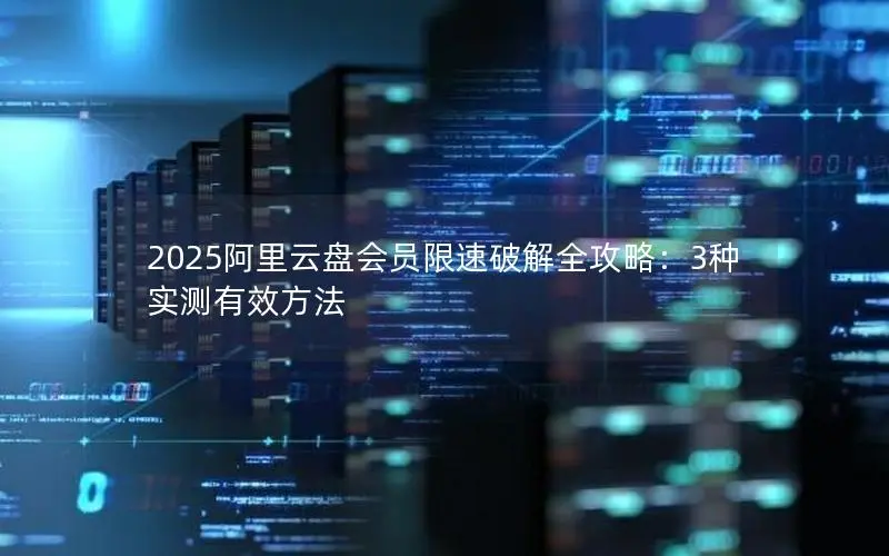 2025阿里云盘会员限速破解全攻略:3种实测有效方法 2025阿里云盘会员限速破解全攻略:3种实测有效方法
