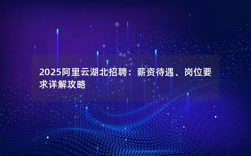 2025阿里云湖北招聘:薪资待遇、岗位要求详解攻略 2025阿里云湖北招聘:薪资待遇、岗位要求详解攻略