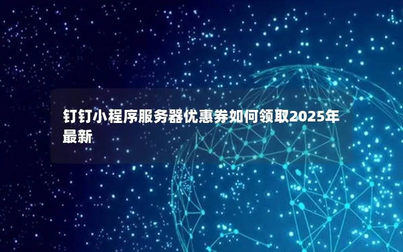钉钉小程序服务器优惠券如何领取2025年最新 钉钉小程序服务器优惠券如何领取2025年最新