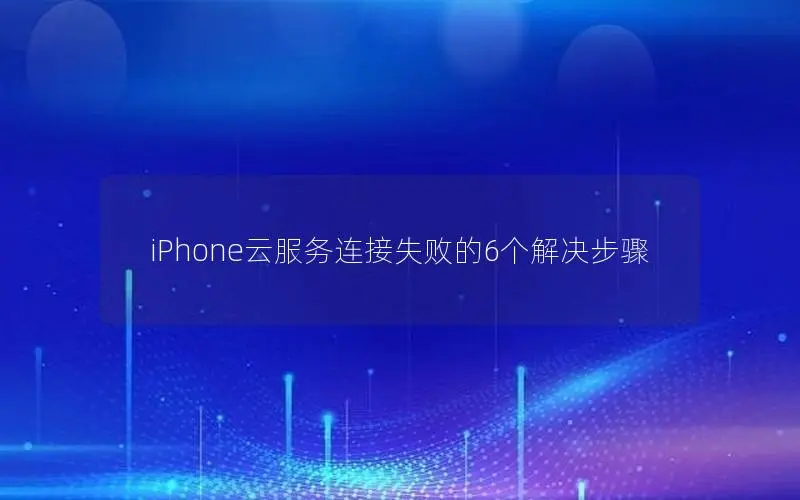 iPhone云服务连接失败的6个解决步骤