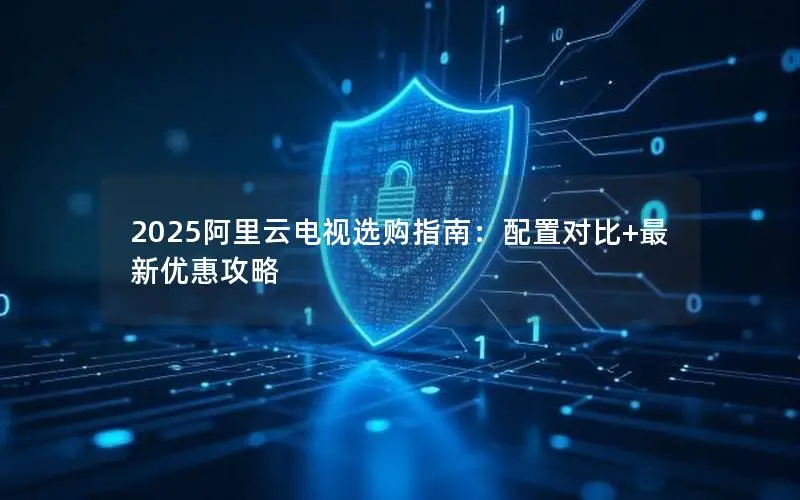 2025阿里云电视选购指南:配置对比+最新优惠攻略 2025阿里云电视选购指南:配置对比+最新优惠攻略