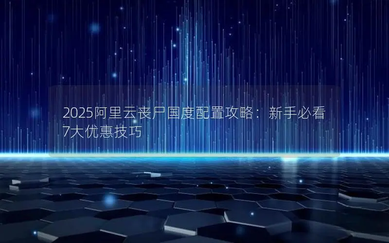 2025阿里云丧尸国度配置攻略：新手必看7大优惠技巧
