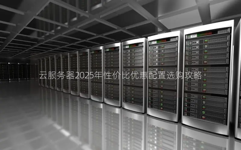 云服务器2025年性价比优惠配置选购攻略 云服务器2025年性价比优惠配置选购攻略