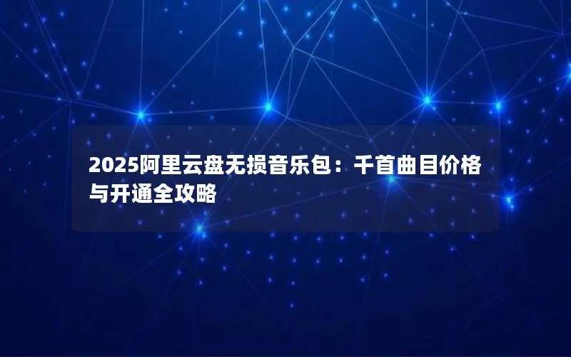 2025阿里云盘无损音乐包：千首曲目价格与开通全攻略