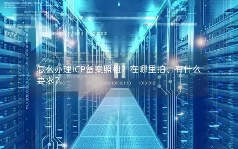 怎么办理ICP备案照相？在哪里拍、有什么要求？