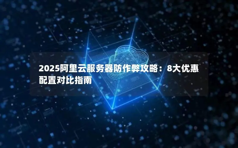 2025阿里云服务器防作弊攻略:8大优惠配置对比指南 2025阿里云服务器防作弊攻略:8大优惠配置对比指南