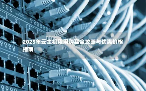 2025年云主机租用购买全攻略与优惠价格指南