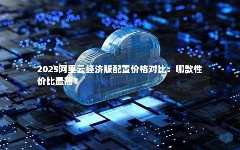 2025阿里云经济版配置价格对比：哪款性价比最高？