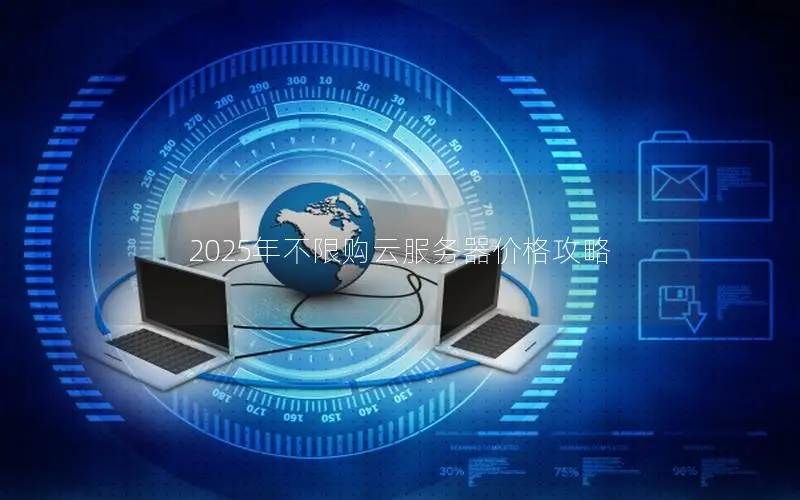 2025年不限购云服务器价格攻略 2025年不限购云服务器价格攻略