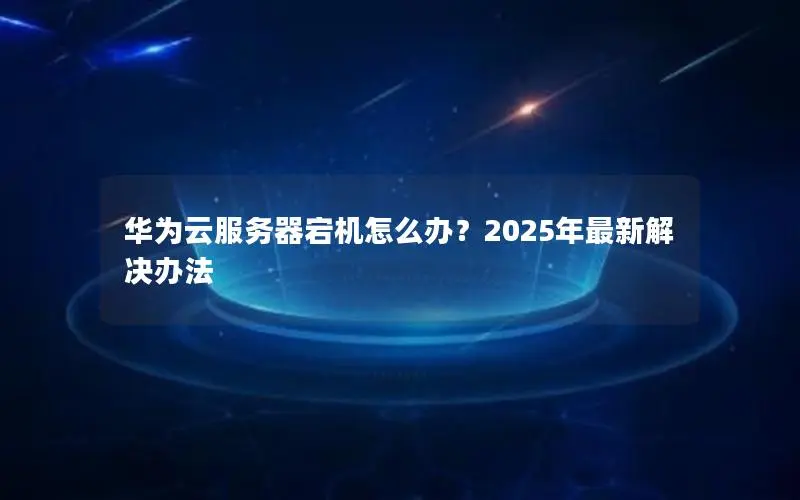 华为云服务器宕机怎么办?2025年最新解决办法 华为云服务器宕机怎么办?2025年最新解决办法