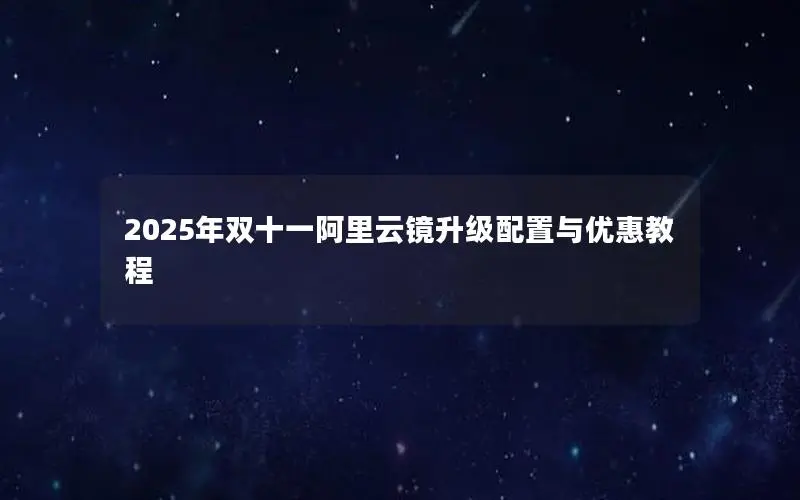2025年双十一阿里云镜升级配置与优惠教程 2025年双十一阿里云镜升级配置与优惠教程