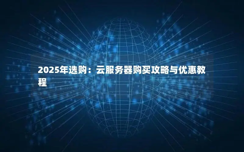 2025年选购:云服务器购买攻略与优惠教程 2025年选购:云服务器购买攻略与优惠教程
