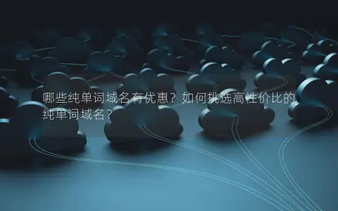 哪些纯单词域名有优惠？如何挑选高性价比的纯单词域名？