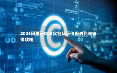 2025阿里云OCR实名认证价格对比与省钱攻略