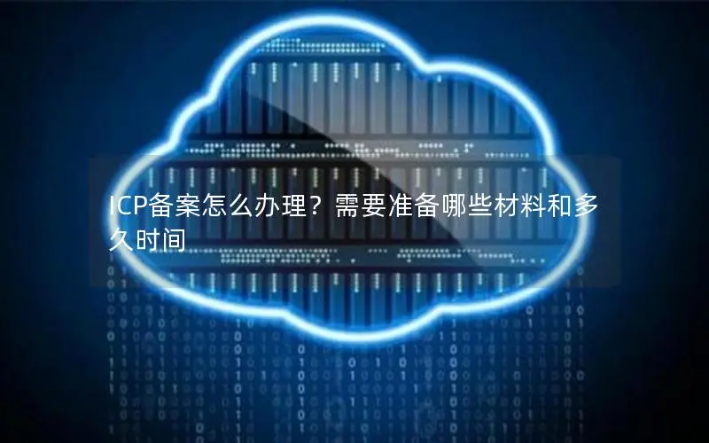 ICP备案怎么办理？需要准备哪些材料和多久时间