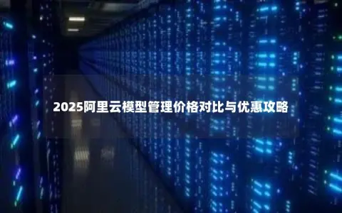2025阿里云模型管理价格对比与优惠攻略