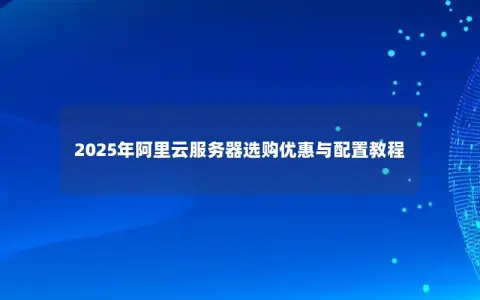 2025年阿里云服务器选购优惠与配置教程