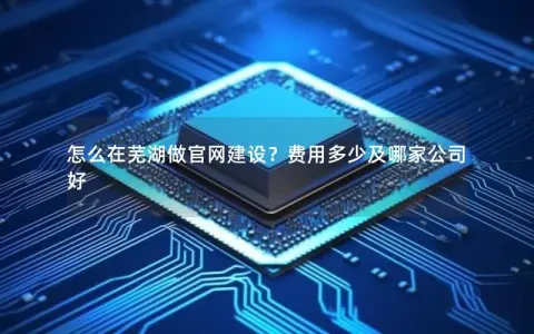 怎么在芜湖做官网建设？费用多少及哪家公司好