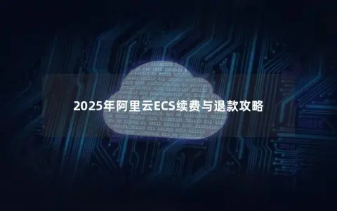 2025年阿里云ECS续费与退款攻略