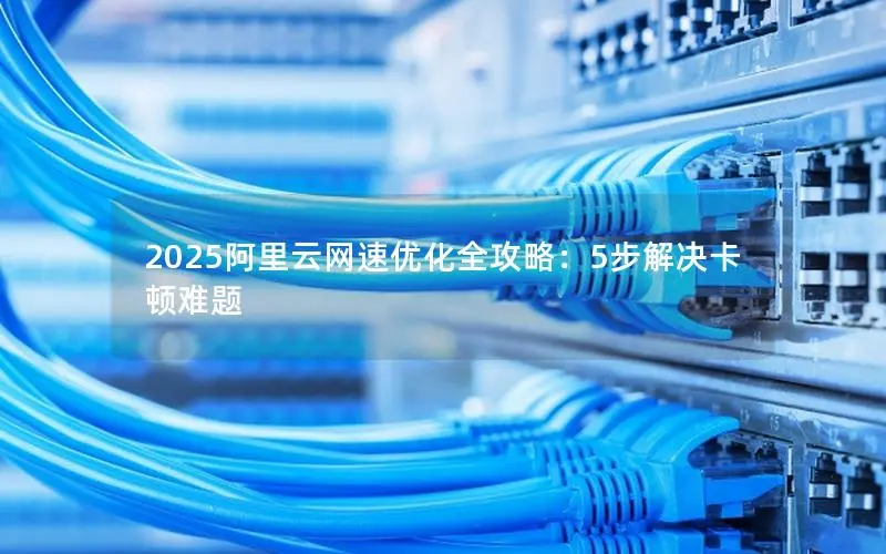 2025阿里云网速优化全攻略:5步解决卡顿难题 2025阿里云网速优化全攻略:5步解决卡顿难题