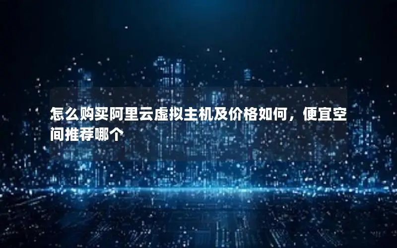 怎么购买阿里云虚拟主机及价格如何，便宜空间推荐哪个
