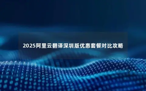 2025阿里云翻译深圳版优惠套餐对比攻略