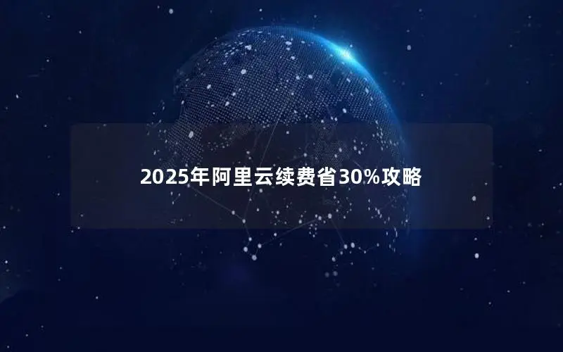 2025年阿里云续费省30%攻略 2025年阿里云续费省30%攻略