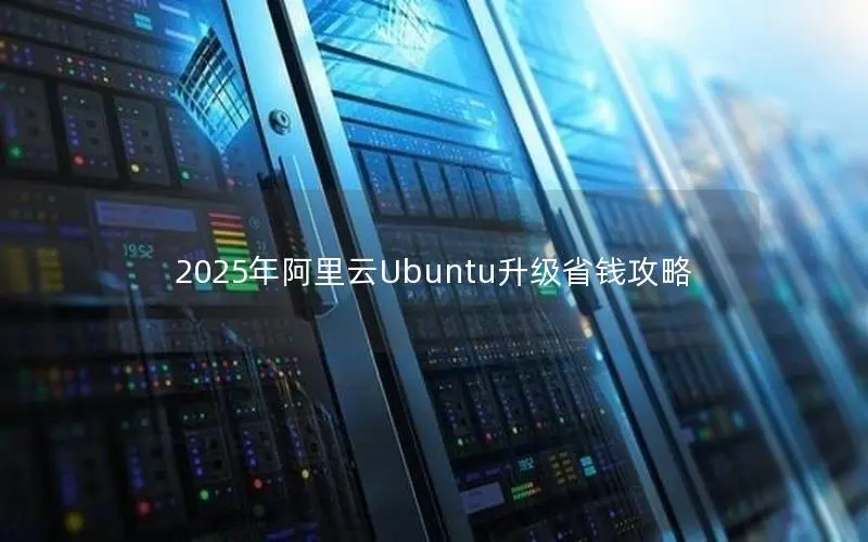 2025年阿里云Ubuntu升级省钱攻略 2025年阿里云Ubuntu升级省钱攻略