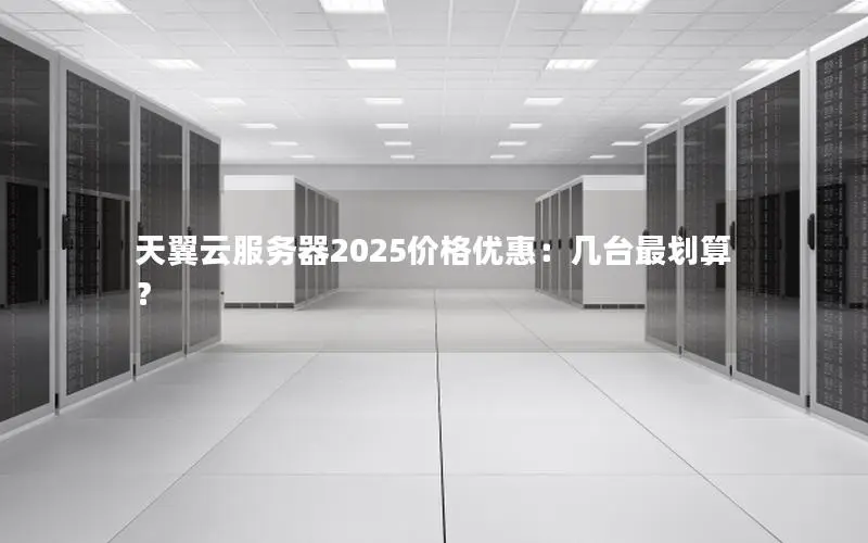 天翼云服务器2025价格优惠：几台最划算？