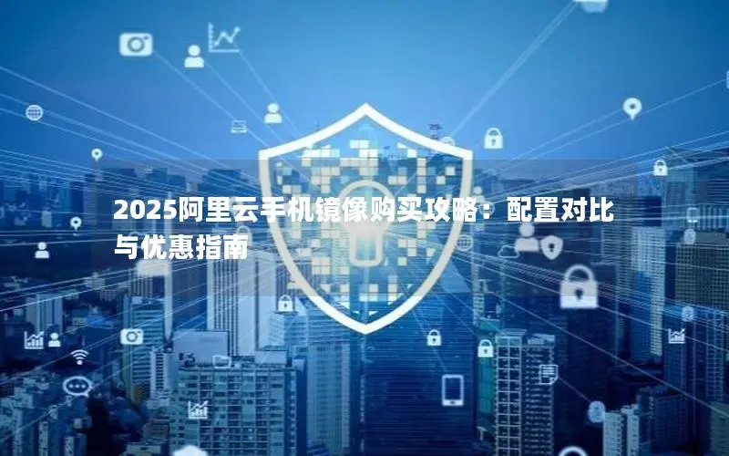 2025阿里云手机镜像购买攻略：配置对比与优惠指南