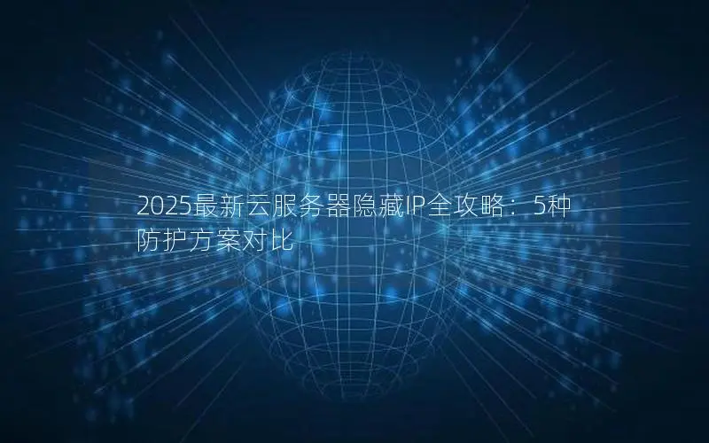 2025最新云服务器隐藏IP全攻略：5种防护方案对比