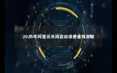 2025年阿里云关闭自动续费省钱攻略