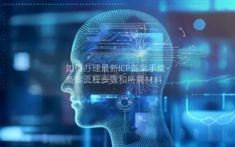如何办理最新ICP备案手续-备案流程步骤和所需材料 如何办理最新ICP备案手续-备案流程步骤和所需材料