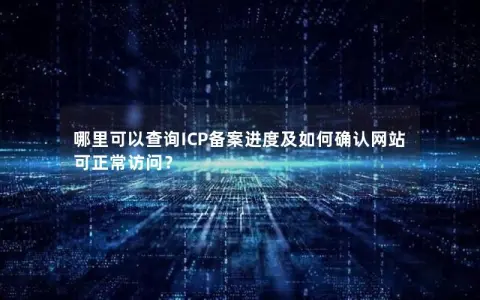 哪里可以查询ICP备案进度及如何确认网站可正常访问? 哪里可以查询ICP备案进度及如何确认网站可正常访问?