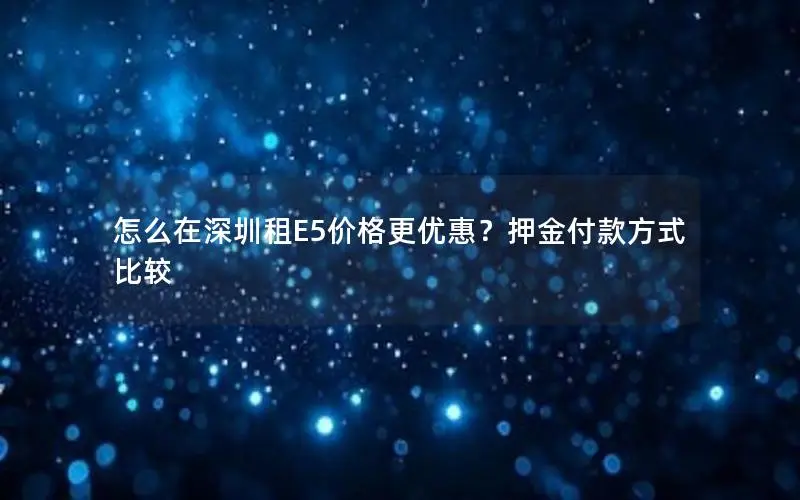 怎么在深圳租E5价格更优惠?押金付款方式比较 怎么在深圳租E5价格更优惠?押金付款方式比较