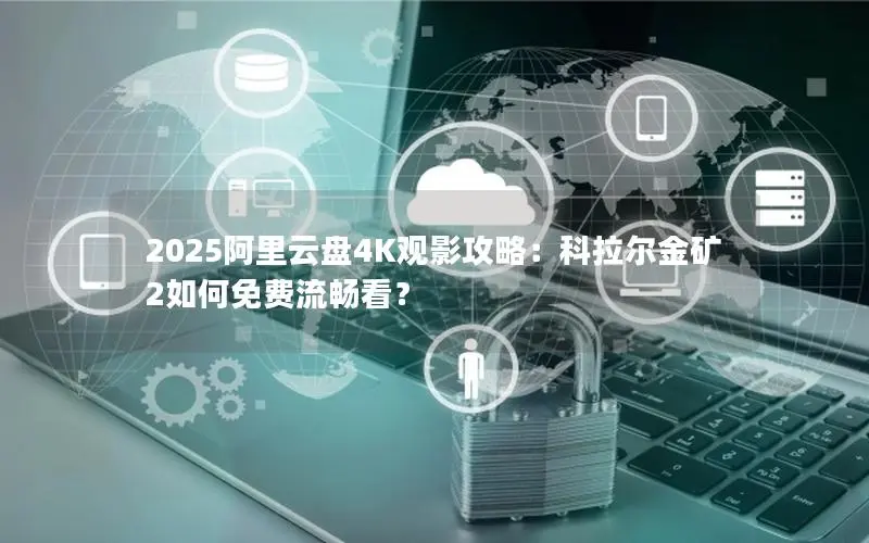 2025阿里云盘4K观影攻略:科拉尔金矿2如何免费流畅看? 2025阿里云盘4K观影攻略:科拉尔金矿2如何免费流畅看?