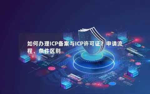 如何办理ICP备案与ICP许可证？申请流程、条件区别