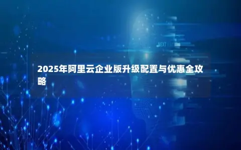 2025年阿里云企业版升级配置与优惠全攻略