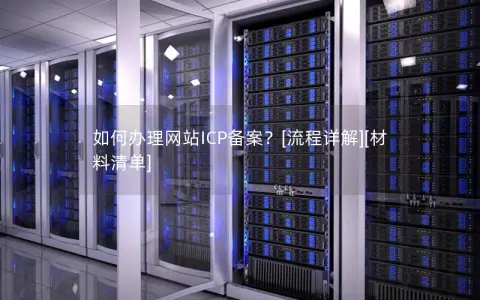 如何办理网站ICP备案？[流程详解][材料清单]