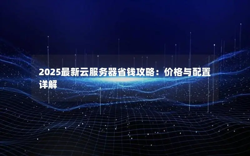 2025最新云服务器省钱攻略：价格与配置详解