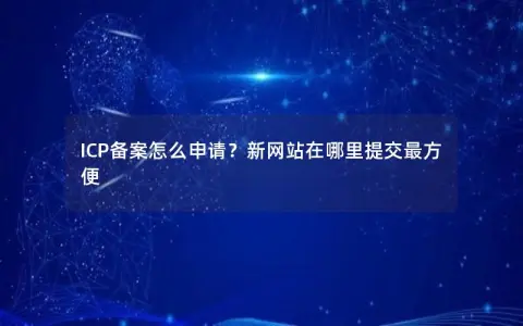 ICP备案怎么申请？新网站在哪里提交最方便