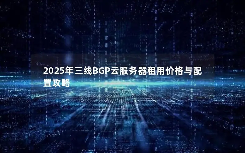 2025年三线BGP云服务器租用价格与配置攻略 2025年三线BGP云服务器租用价格与配置攻略