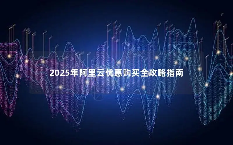 2025年阿里云优惠购买全攻略指南