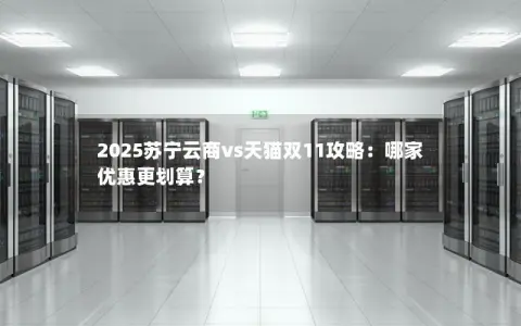 2025苏宁云商vs天猫双11攻略：哪家优惠更划算？