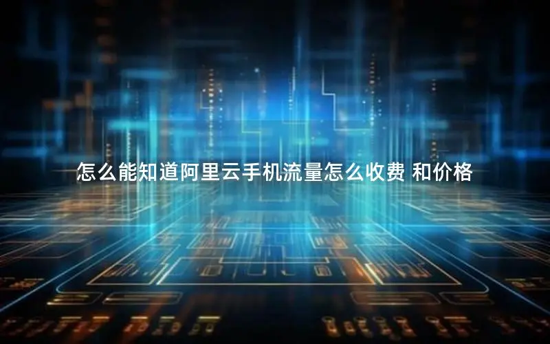 怎么能知道阿里云手机流量怎么收费 和价格