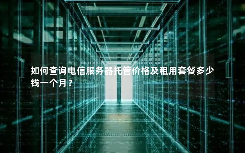 如何查询电信服务器托管价格及租用套餐多少钱一个月? 如何查询电信服务器托管价格及租用套餐多少钱一个月?