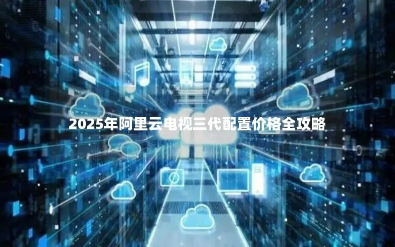 2025年阿里云电视三代配置价格全攻略