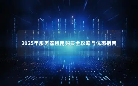 2025年服务器租用购买全攻略与优惠指南